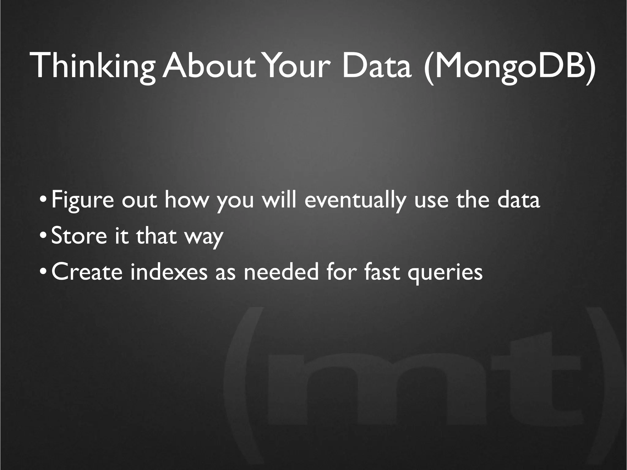 Thinking About Your Data (MongoDB)


• Figure out how you will eventually use the data
• Store it that way
• Create indexes as needed for fast queries
 