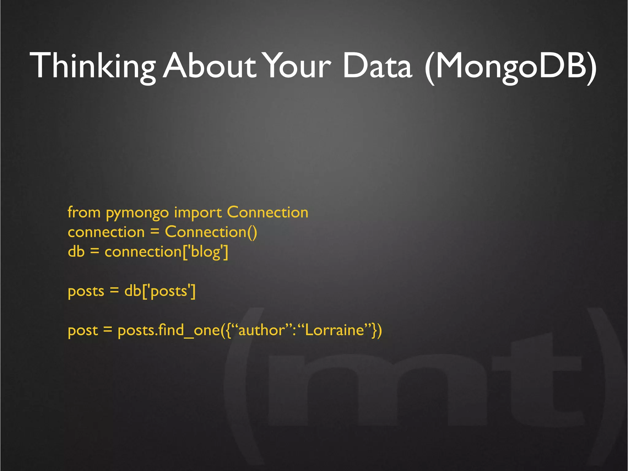 Thinking About Your Data (MongoDB)


  from pymongo import Connection
  connection = Connection()
  db = connection['blog']

  posts = db['posts']

  post = posts.ﬁnd_one({“author”: “Lorraine”})
 