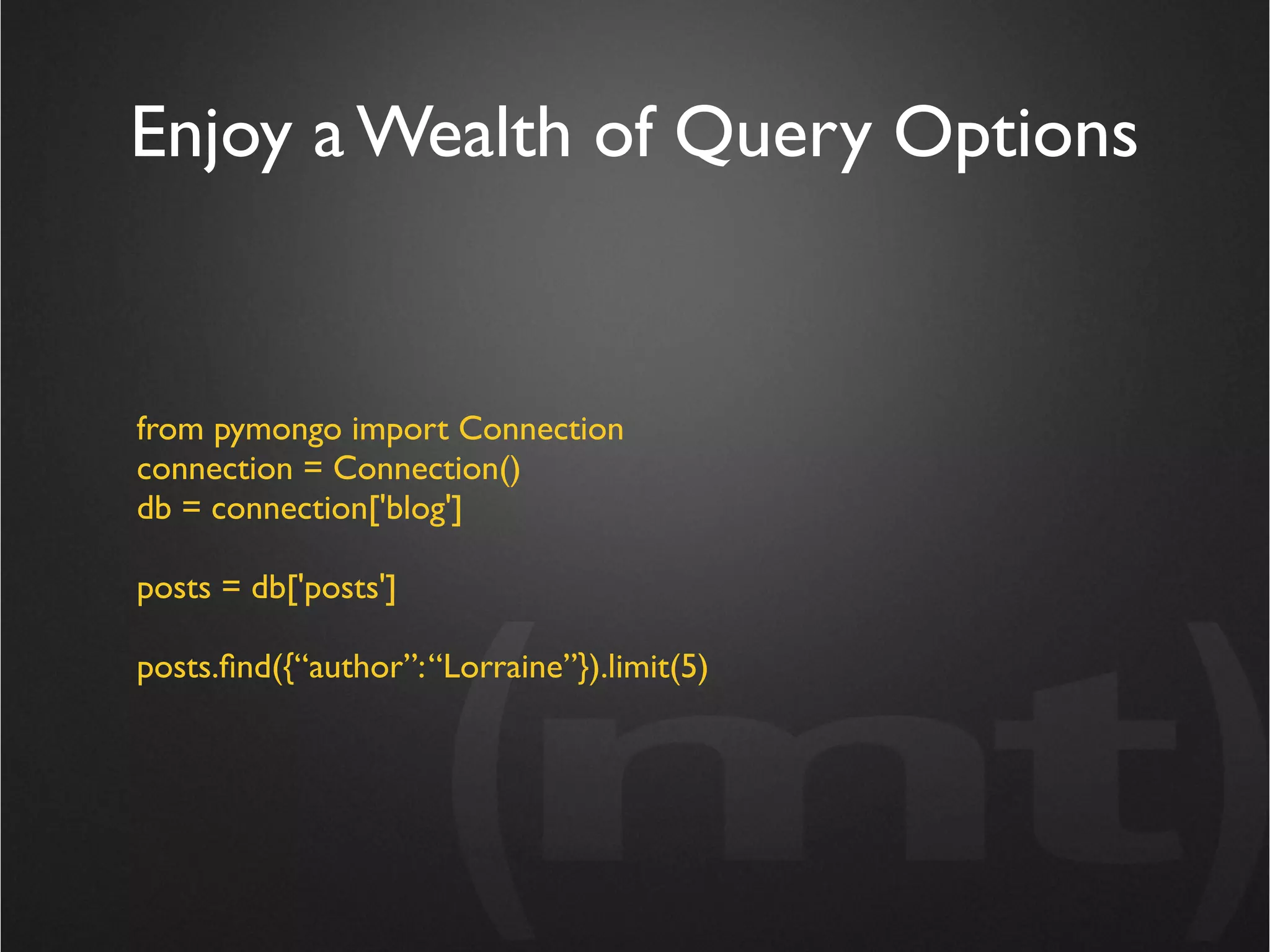 Enjoy a Wealth of Query Options


from pymongo import Connection
connection = Connection()
db = connection['blog']

posts = db['posts']

posts.ﬁnd({“author”: “Lorraine”}).limit(5)
 