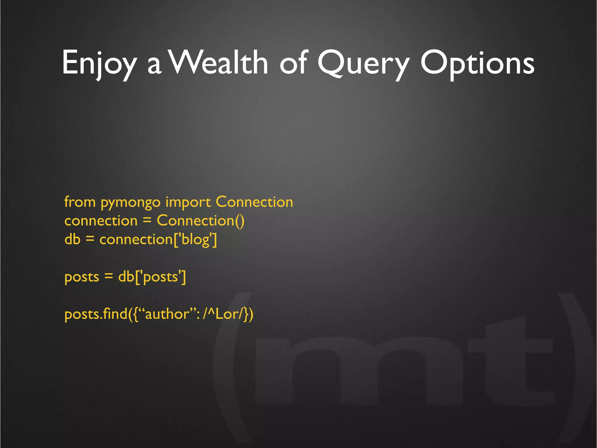 Enjoy a Wealth of Query Options


from pymongo import Connection
connection = Connection()
db = connection['blog']

posts = db['posts']

posts.ﬁnd({“author”: /^Lor/})
 
