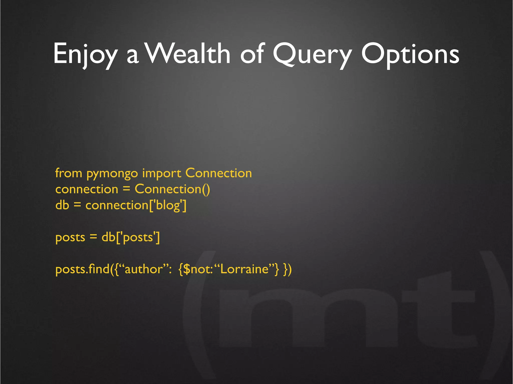 Enjoy a Wealth of Query Options


from pymongo import Connection
connection = Connection()
db = connection['blog']

posts = db['posts']

posts.ﬁnd({“author”: {$not: “Lorraine”} })
 