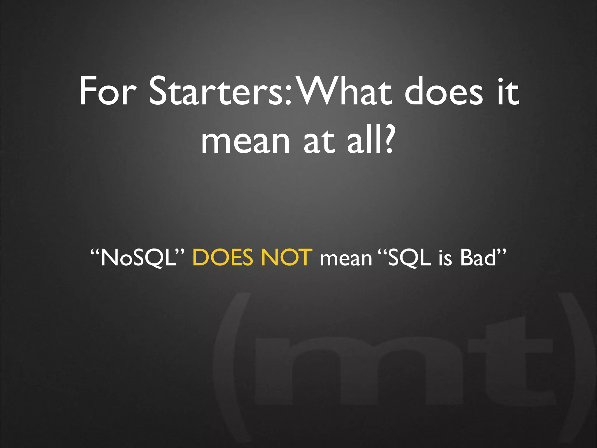 For Starters: What does it
       mean at all?

“NoSQL” DOES NOT mean “SQL is Bad”
 