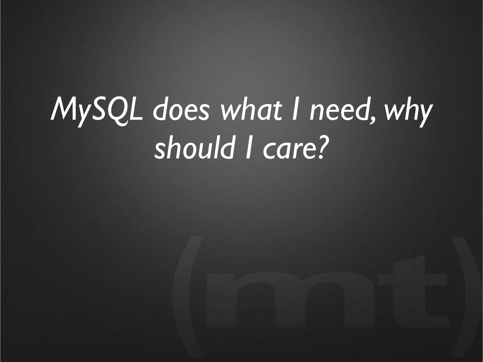 MySQL does what I need, why
      should I care?
 