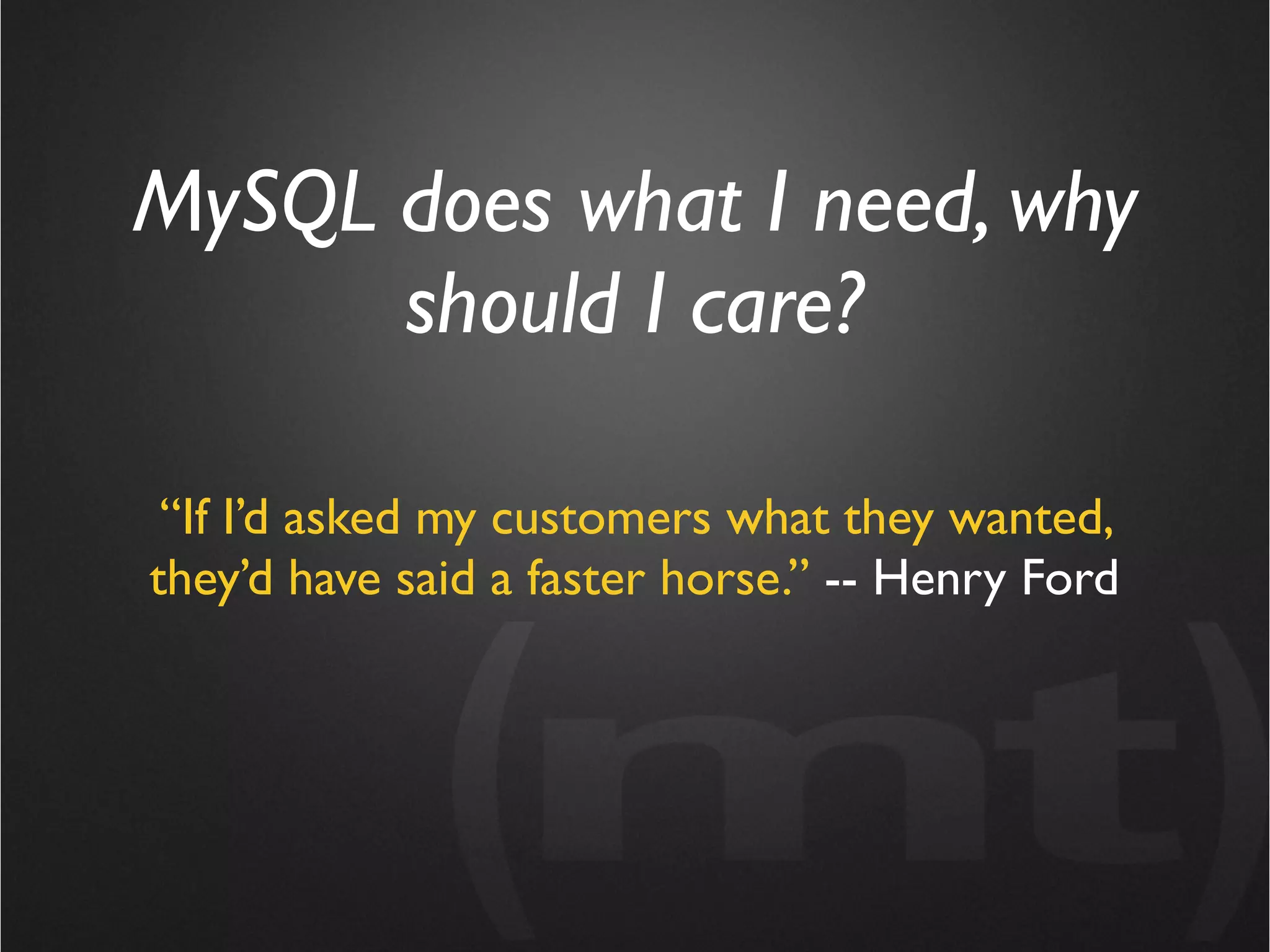 MySQL does what I need, why
      should I care?

 “If I’d asked my customers what they wanted,
they’d have said a faster horse.” -- Henry Ford
 