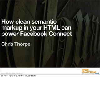 How clean semantic
 markup in your HTML can
 power Facebook Connect
 Chris Thorpe




FACEBOOK DEVELOPER GARAGE FOWA EDITION


So this looks like a bit of an odd title
 