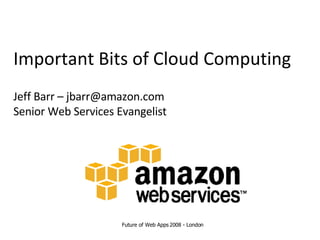 Important Bits of Cloud Computing Jeff Barr – jbarr@amazon.com Senior Web Services Evangelist Future of Web Apps 2008 - London 