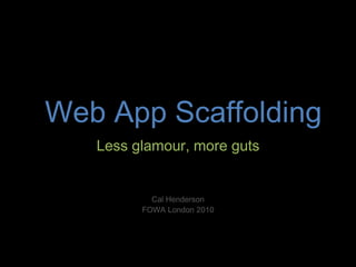 Web App Scaffolding Less glamour, more guts Cal Henderson FOWA London 2010 