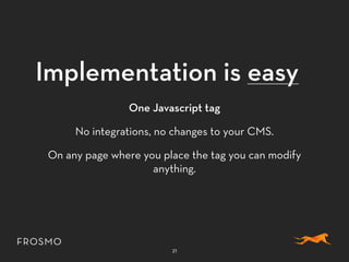 Implementation is easy
One Javascript tag
No integrations, no changes to your CMS.
On any page where you place the tag you can modify
anything.
21
 