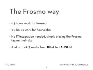 The Frosmo way
• ~15 hours work for Frosmo
• 3-4 hours work for Saunalahti
• No IT-integration needed, simply placing the Frosmo
tag on their site
• And…it took 3 weeks from IDEA to LAUNCH!
47
 