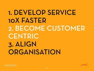 1. DEVELOP SERVICE
10X FASTER
2. BECOME CUSTOMER
CENTRIC
3. ALIGN
ORGANISATION
49
 