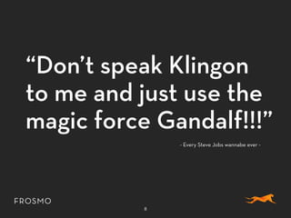 “Don’t speak Klingon
to me and just use the
magic force Gandalf!!!”
8
- Every Steve Jobs wannabe ever -
 