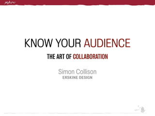 KNOW YOUR AUDIENCE
   THE ART OF COLLABORATION

       Simon Collison
         ERSKINE DESIGN
 