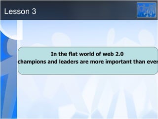 Lesson 3 In the flat world of web 2.0  champions and leaders are more important than ever 