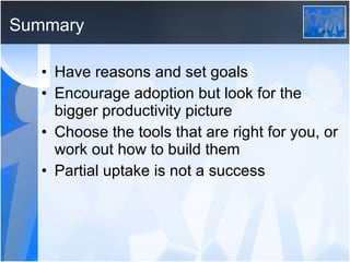 Summary Have reasons and set goals Encourage adoption but look for the bigger productivity picture Choose the tools that are right for you, or work out how to build them Partial uptake is not a success 
