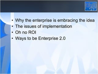 Why the enterprise is embracing the idea The issues of implementation Oh no ROI Ways to be Enterprise 2.0 