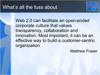 What’s all the fuss about Web 2.0 can facilitate an open-ended corporate culture that values transparency, collaboration and innovation. Most important, it can be an effective way to build a customer-centric organization Matthew Fraser 
