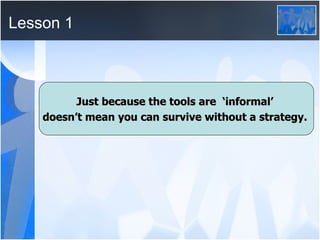 Lesson 1 Just because the tools are  ‘informal’  doesn’t mean you can survive without a strategy.   