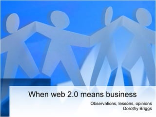 When web 2.0 means business Observations, lessons, opinions Dorothy Briggs 