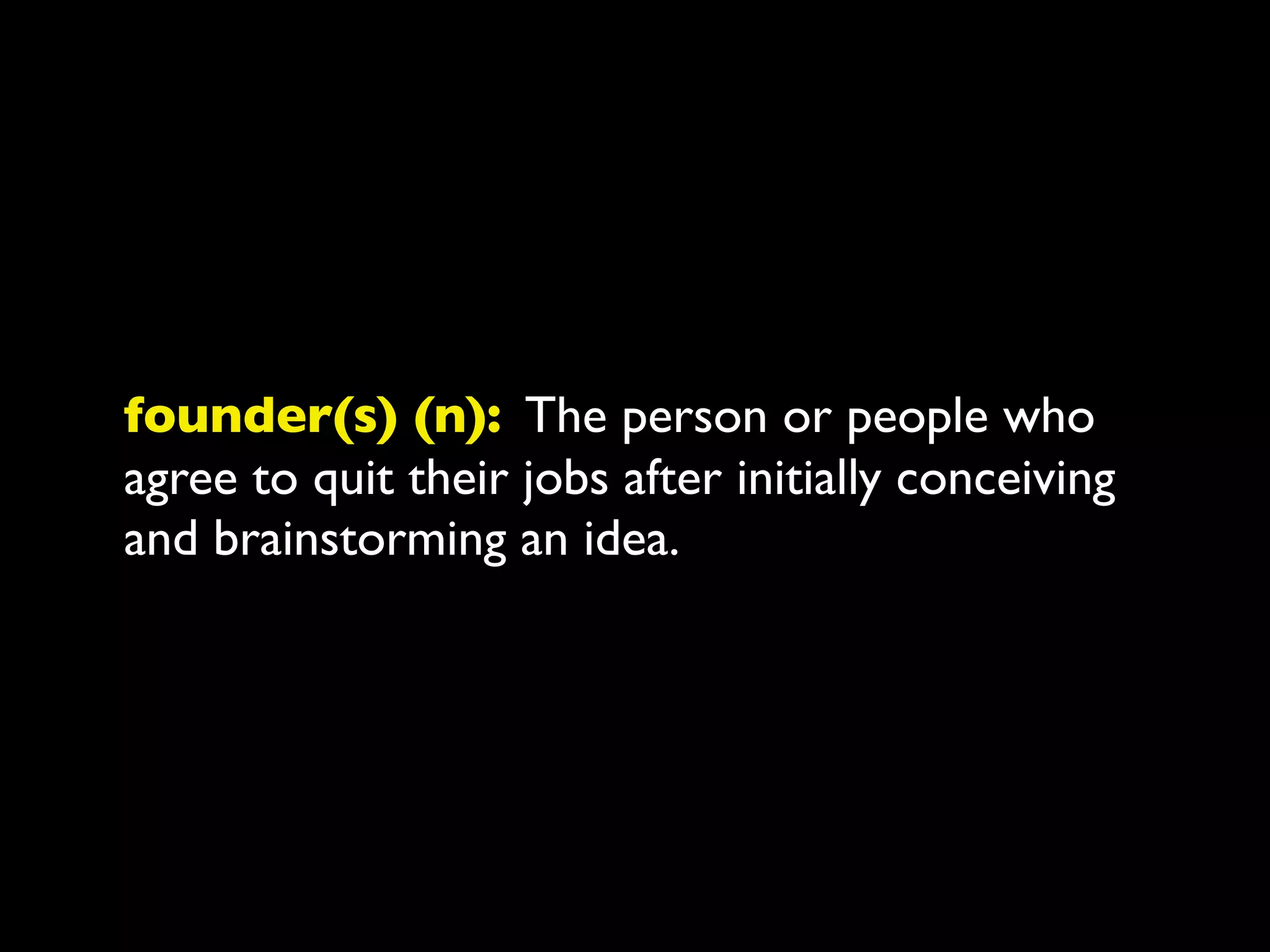 founder(s) (n): The person or people who
agree to quit their jobs after initially conceiving
and brainstorming an idea.
 