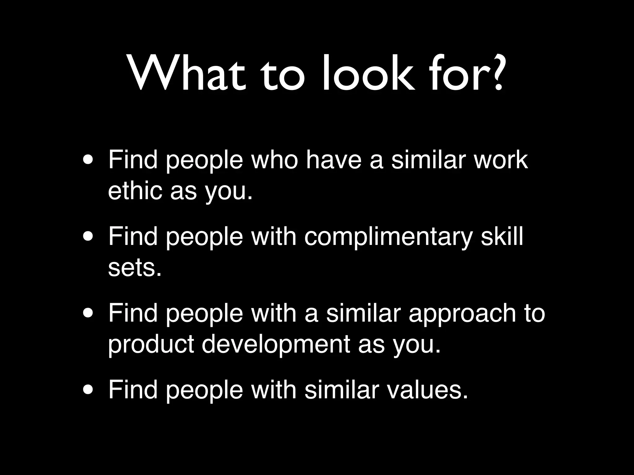 What to look for?
• Find people who have a similar work
  ethic as you.

• Find people with complimentary skill
  sets.

• Find people with a similar approach to
  product development as you.

• Find people with similar values.
 
