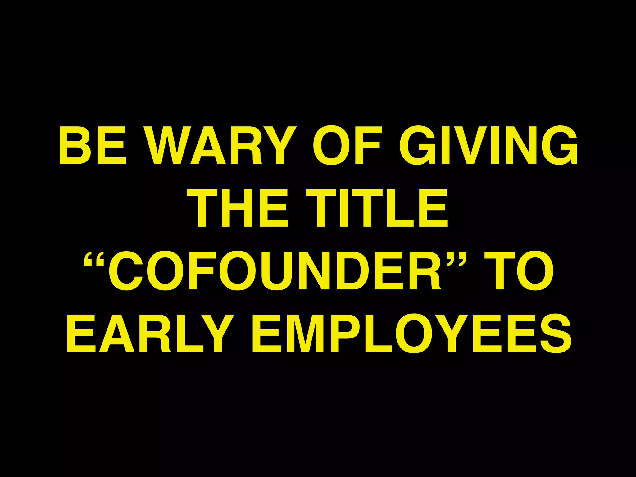 BE WARY OF GIVING
    THE TITLE
 “COFOUNDER” TO
EARLY EMPLOYEES
 