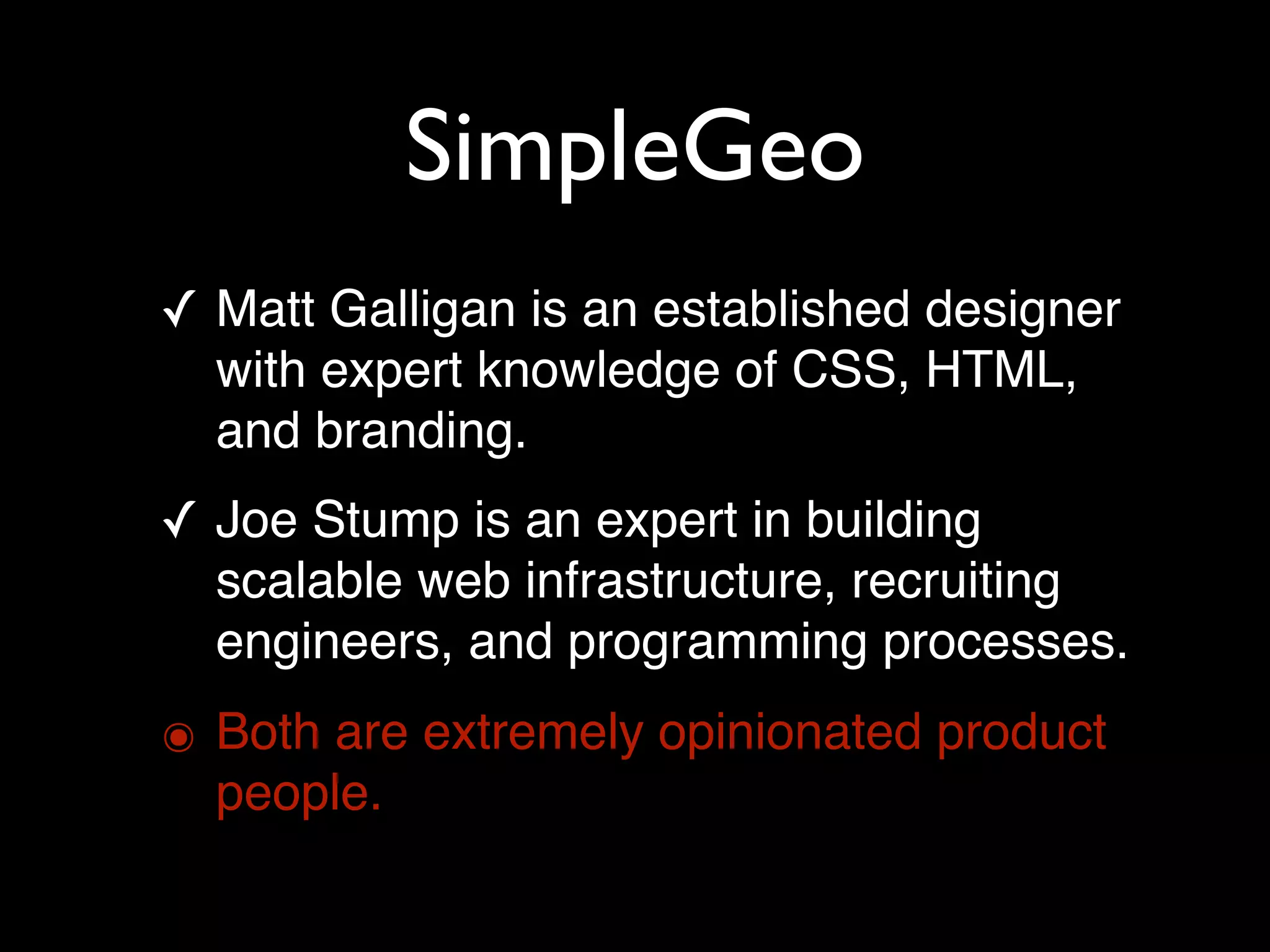 SimpleGeo
✓ Matt Galligan is an established designer
  with expert knowledge of CSS, HTML,
  and branding.
✓ Joe Stump is an expert in building
  scalable web infrastructure, recruiting
  engineers, and programming processes.
๏ Both are extremely opinionated product
  people.
 