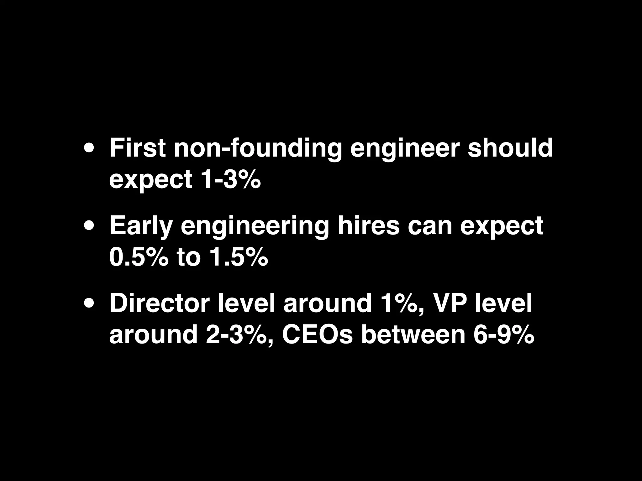 • First non-founding engineer should
  expect 1-3%

• Early engineering hires can expect
  0.5% to 1.5%

• Director level around 1%, VP level
  around 2-3%, CEOs between 6-9%
 