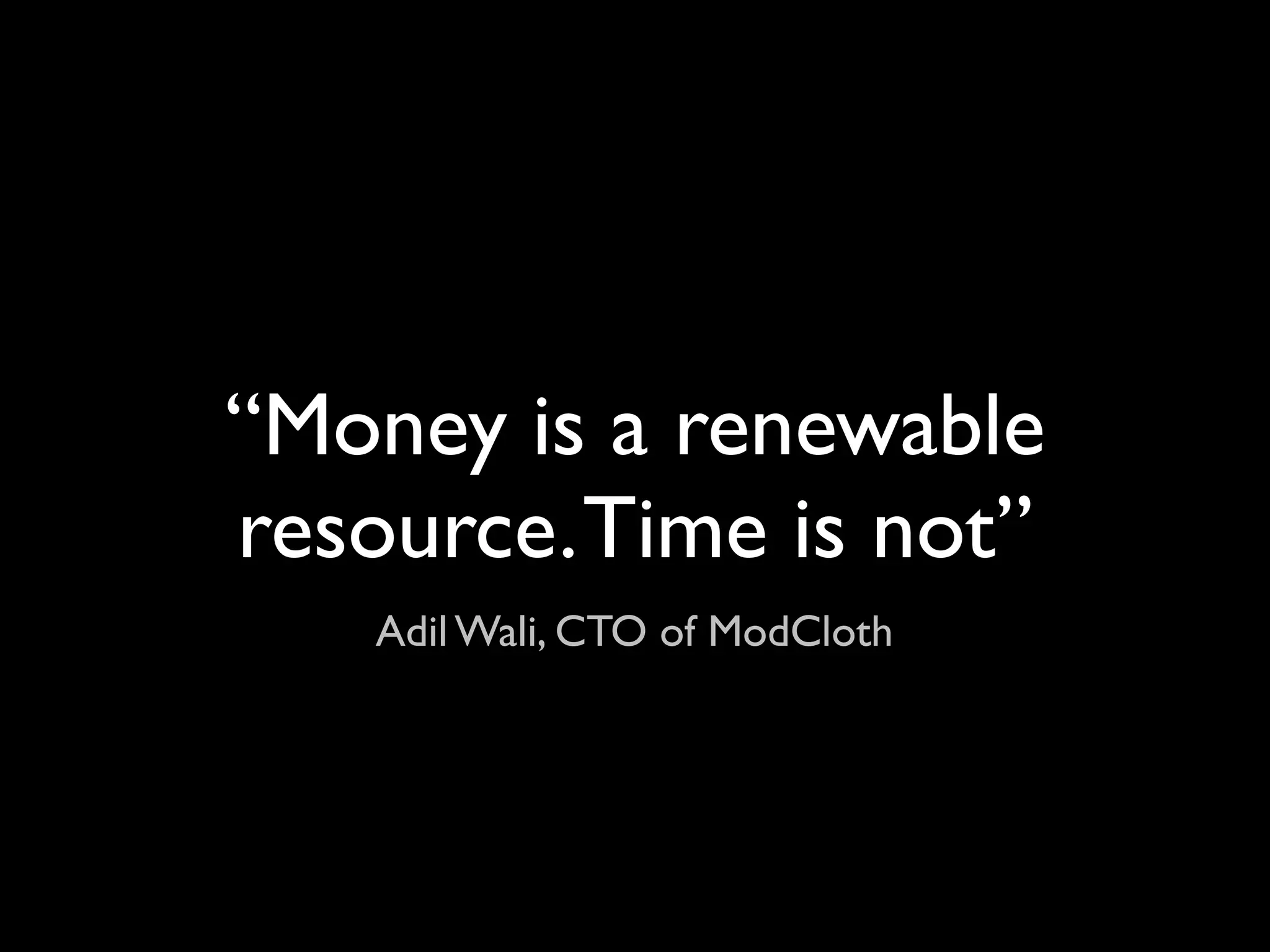 “Money is a renewable
resource. Time is not”
    Adil Wali, CTO of ModCloth
 