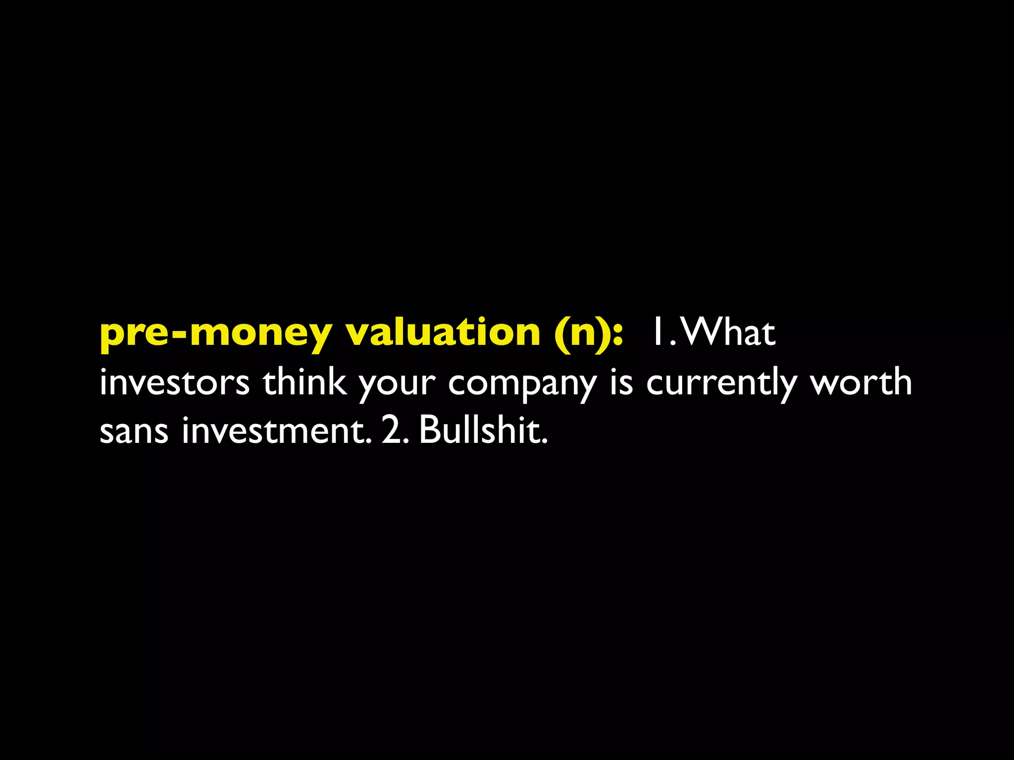 pre-money valuation (n): 1. What
investors think your company is currently worth
sans investment. 2. Bullshit.
 