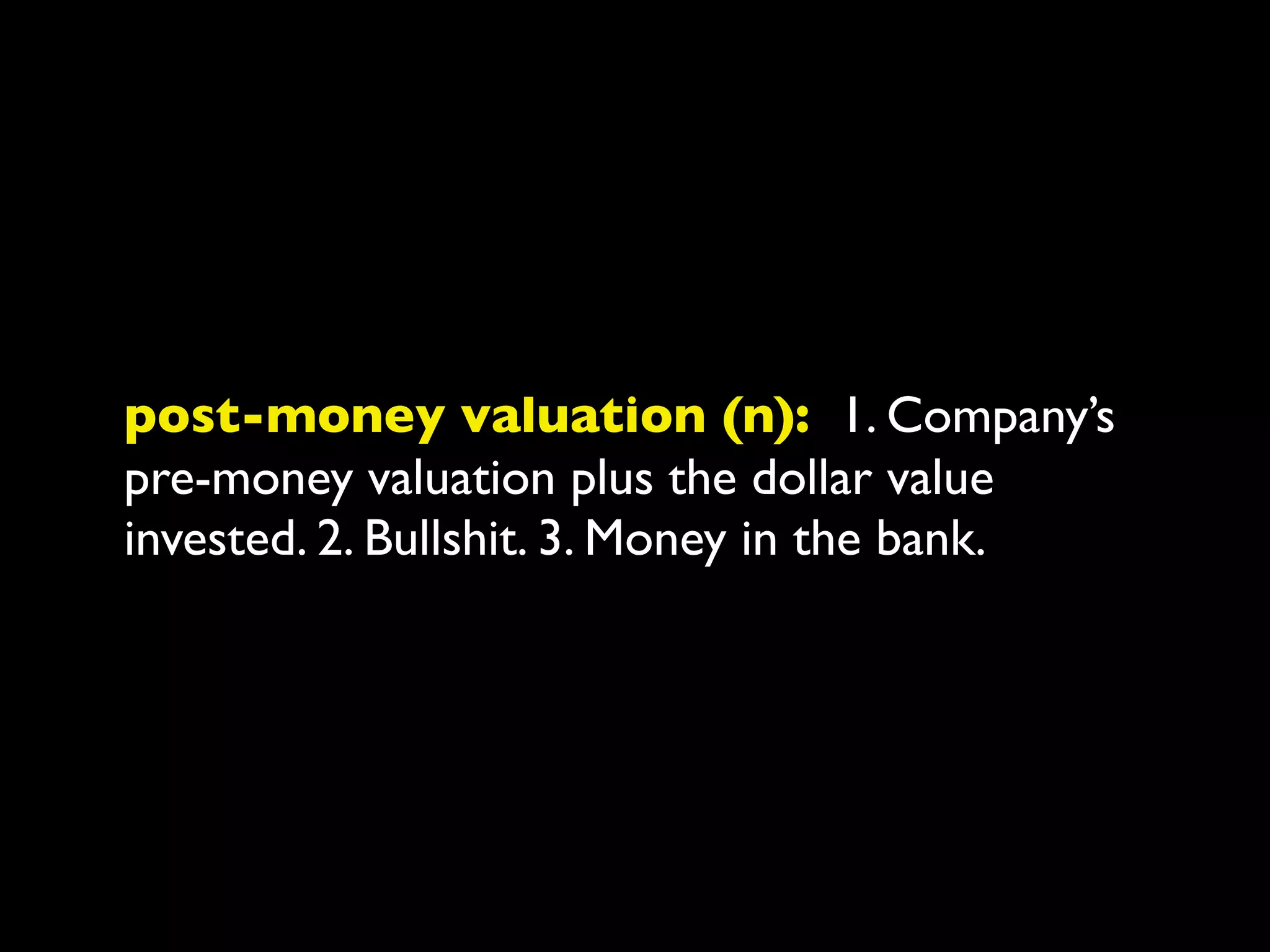 post-money valuation (n): 1. Company’s
pre-money valuation plus the dollar value
invested. 2. Bullshit. 3. Money in the bank.
 