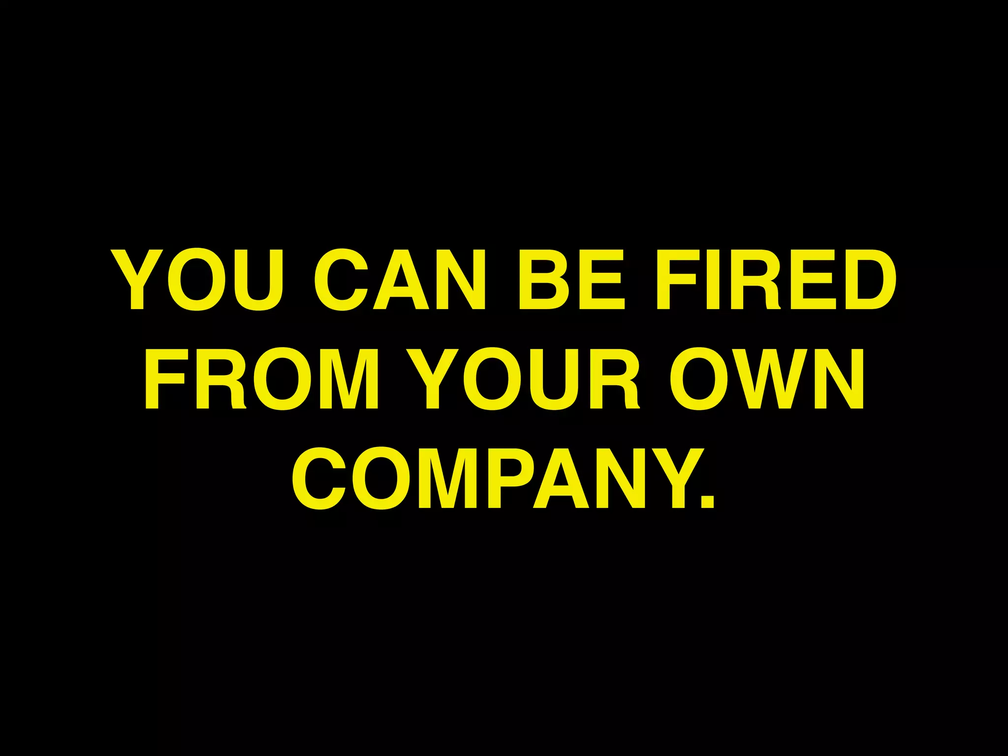 YOU CAN BE FIRED
 FROM YOUR OWN
    COMPANY.
 