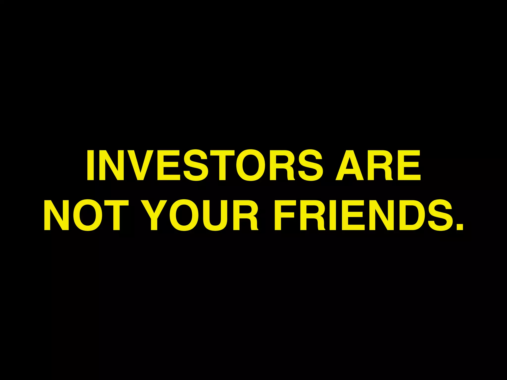 INVESTORS ARE
NOT YOUR FRIENDS.
 
