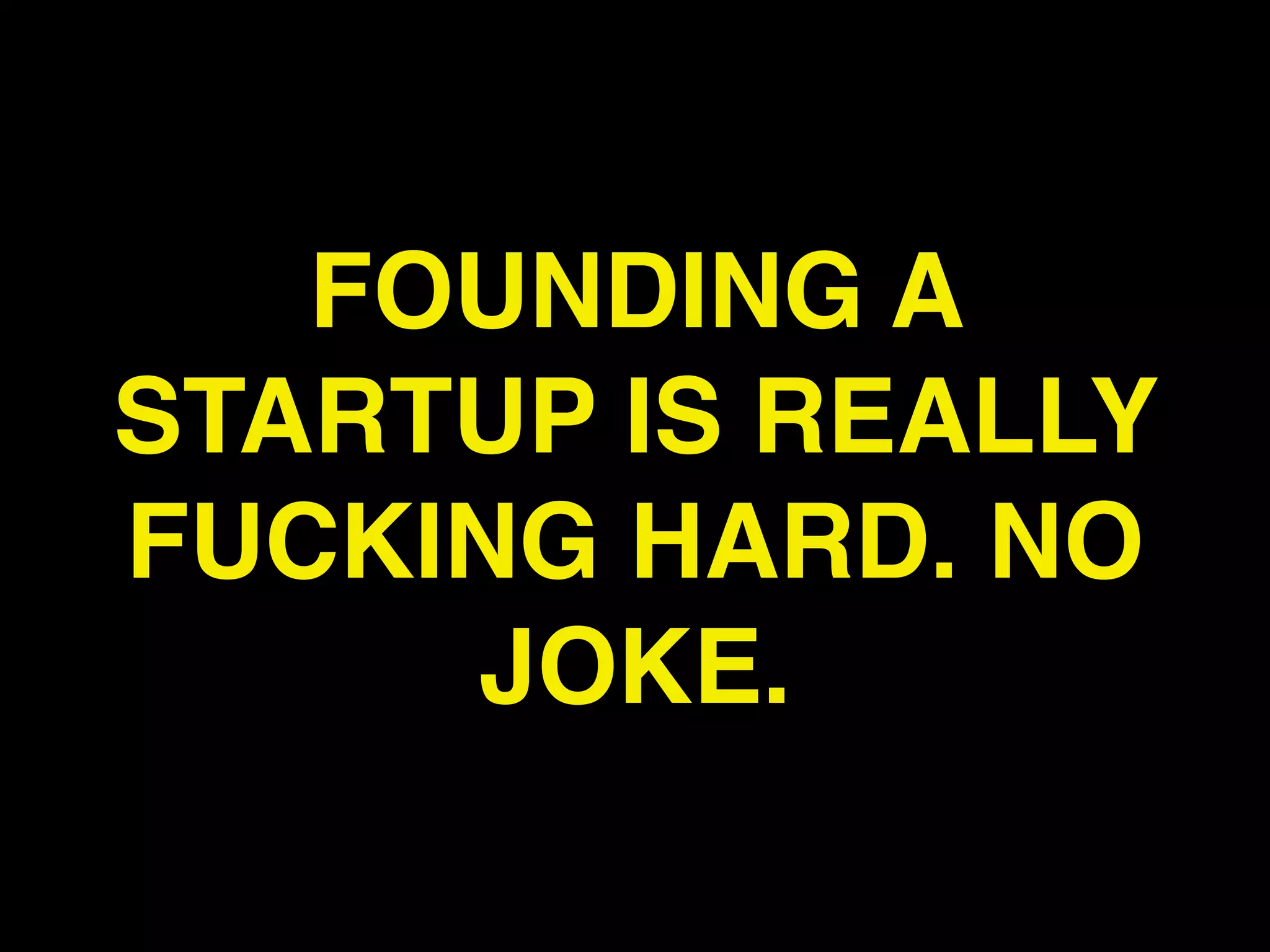 FOUNDING A
STARTUP IS REALLY
FUCKING HARD. NO
     JOKE.
 