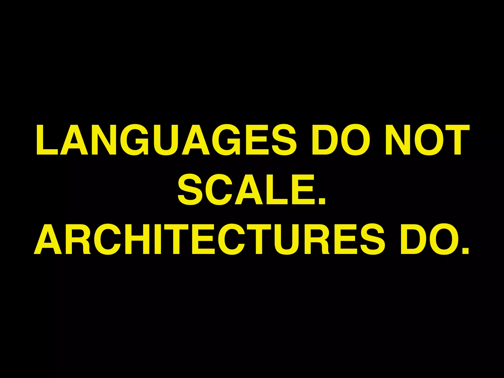 LANGUAGES DO NOT
      SCALE.
ARCHITECTURES DO.
 