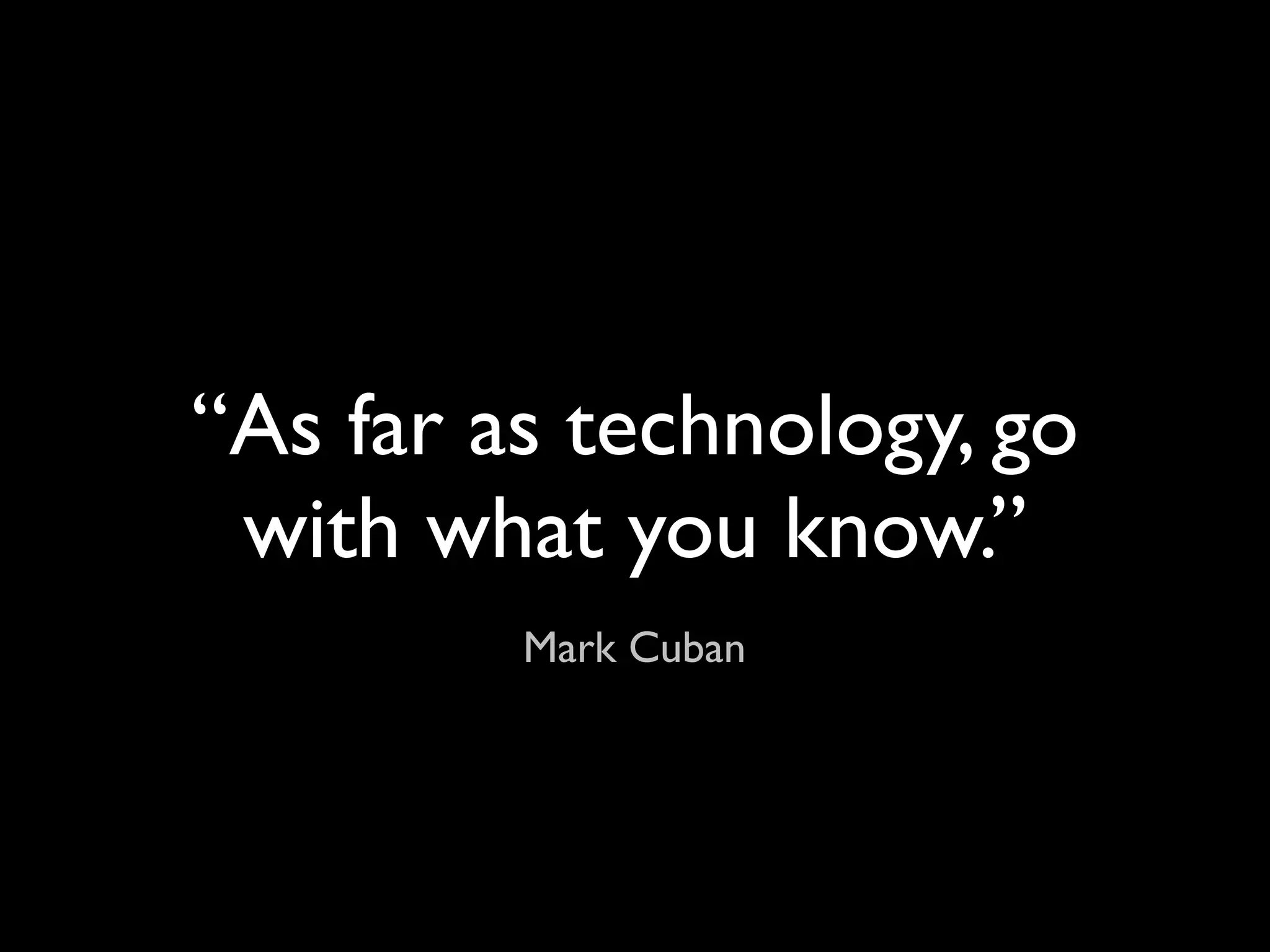“As far as technology, go
 with what you know.”
         Mark Cuban
 