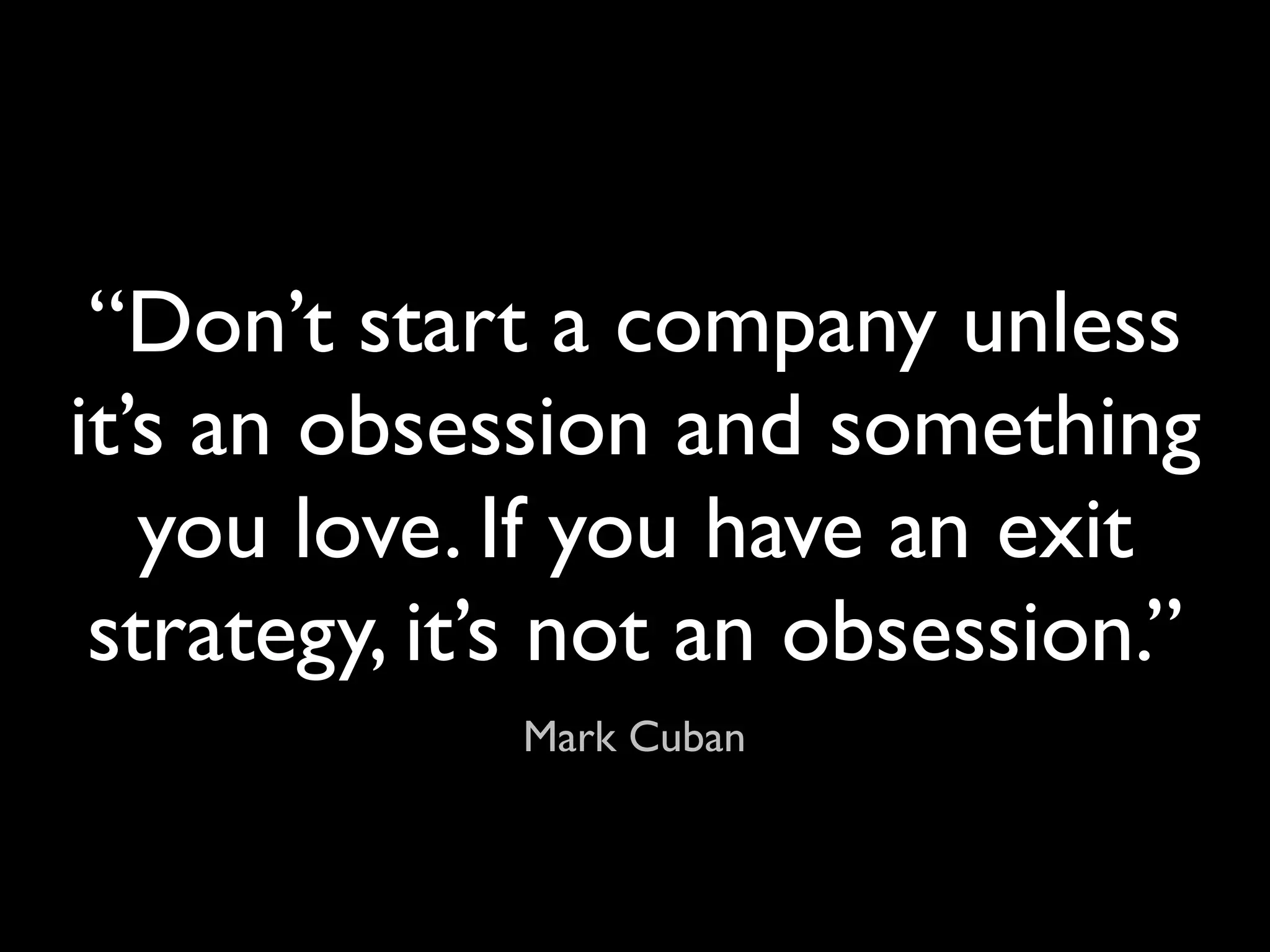 “Don’t start a company unless
it’s an obsession and something
   you love. If you have an exit
 strategy, it’s not an obsession.”
             Mark Cuban
 