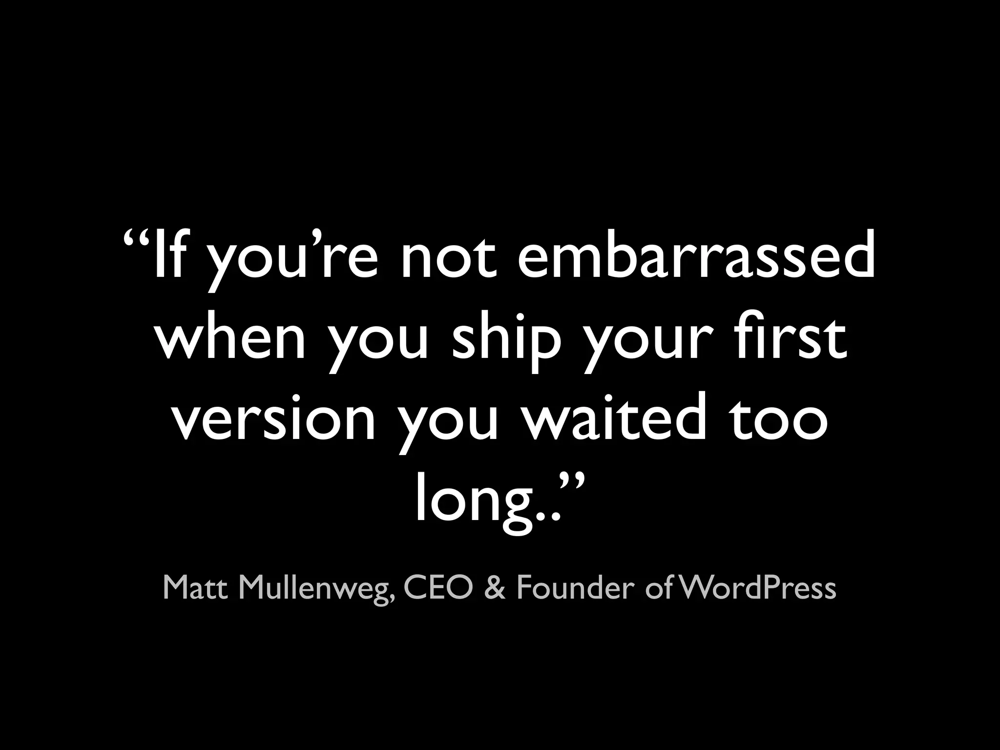 “If you’re not embarrassed
 when you ship your ﬁrst
  version you waited too
           long..”
 Matt Mullenweg, CEO & Founder of WordPress
 