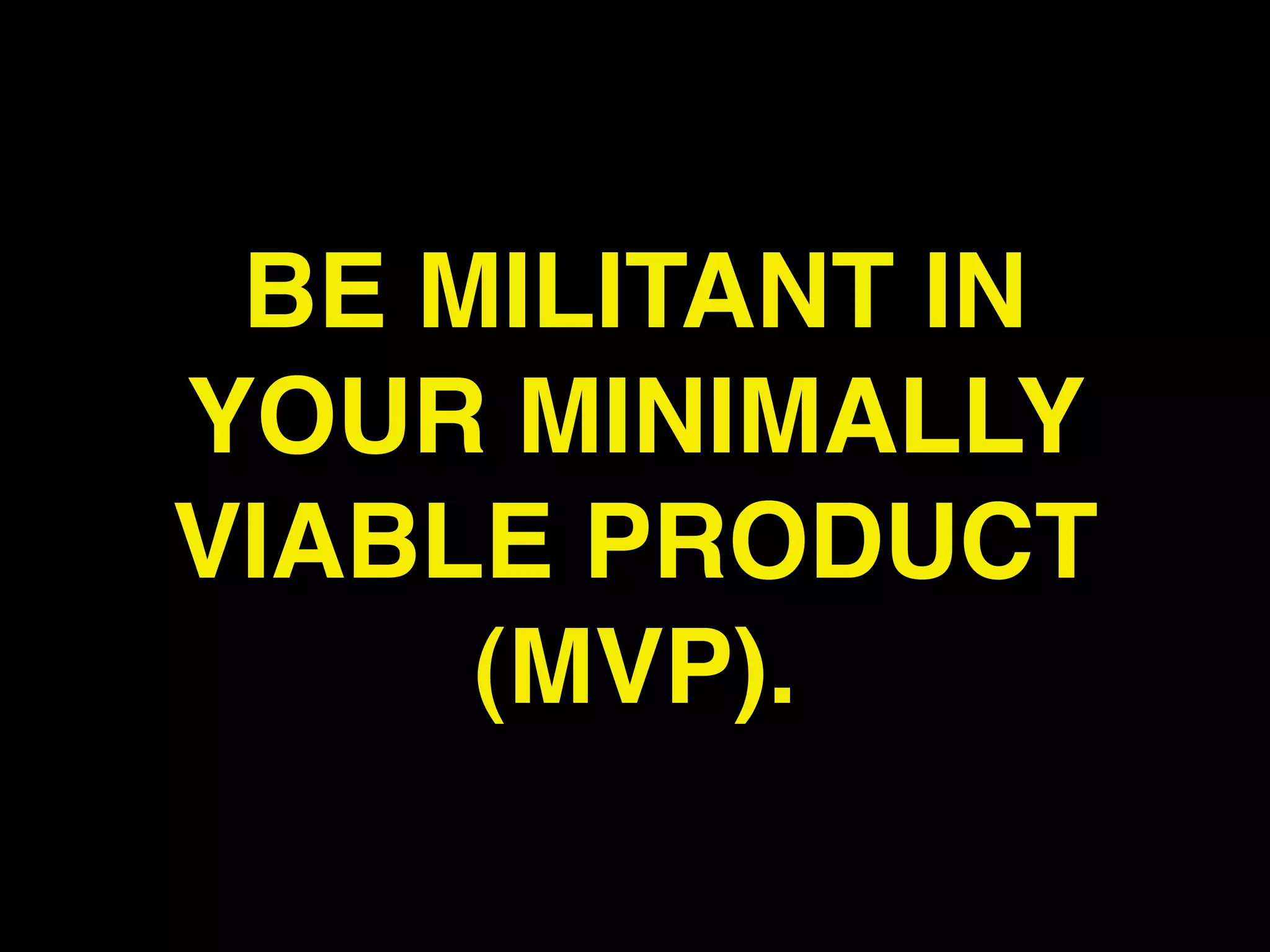 BE MILITANT IN
YOUR MINIMALLY
VIABLE PRODUCT
     (MVP).
 