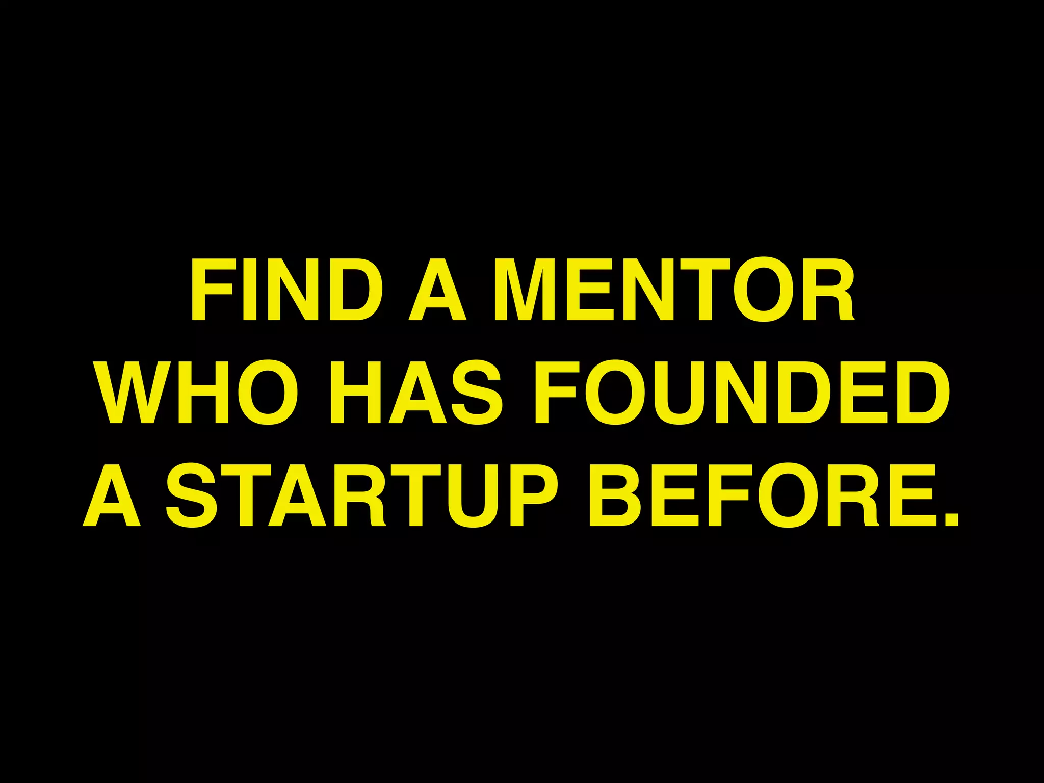 FIND A MENTOR
WHO HAS FOUNDED
A STARTUP BEFORE.
 