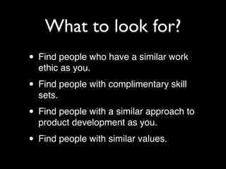 What to look for?
• Find people who have a similar work
  ethic as you.

• Find people with complimentary skill
  sets.

•...
