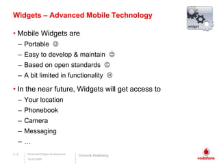 Widgets – Advanced Mobile Technology Mobile Widgetsare Portable Easy todevelop & maintainBased on open standards A bit limited in functionalityIn thenearfuture, Widgets will getaccesstoYourlocationPhonebookCamera Messaging …5 / 9DominikHelleberg