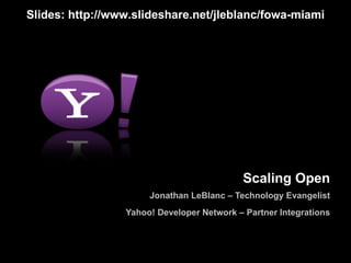 Scaling Open Jonathan LeBlanc – Technology Evangelist Yahoo! Developer Network – Partner Integrations Slides: http://www.slideshare.net/jleblanc/fowa-miami 