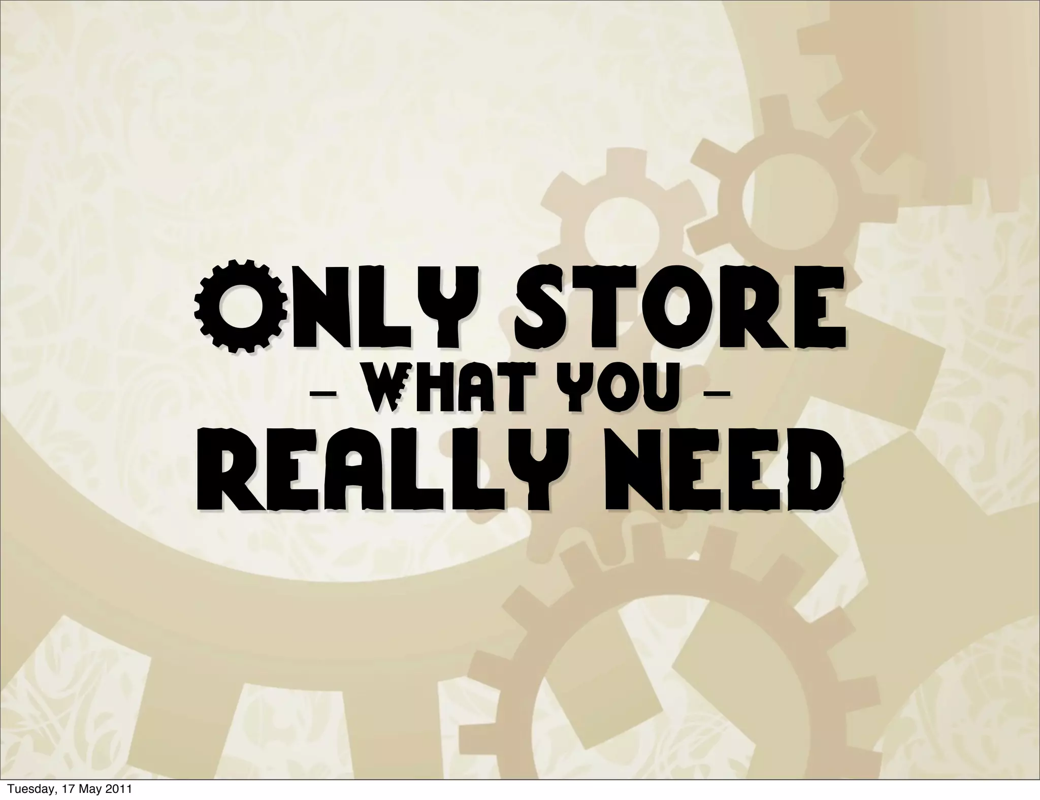 Only store
                        - What you -
                       really need

Tuesday, 17 May 2011
 