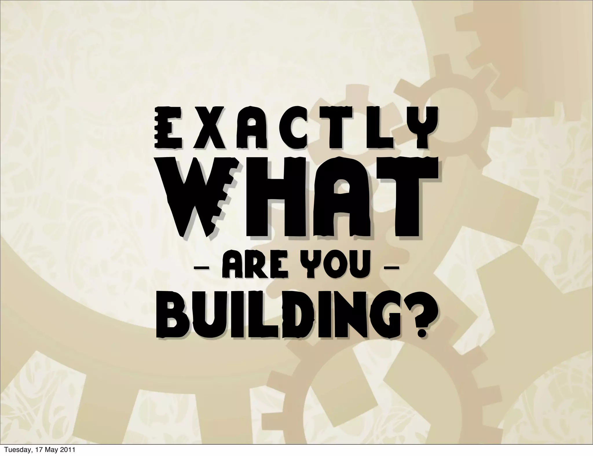 Exactly
                       What
                        - are you -
                       building?
Tuesday, 17 May 2011
 