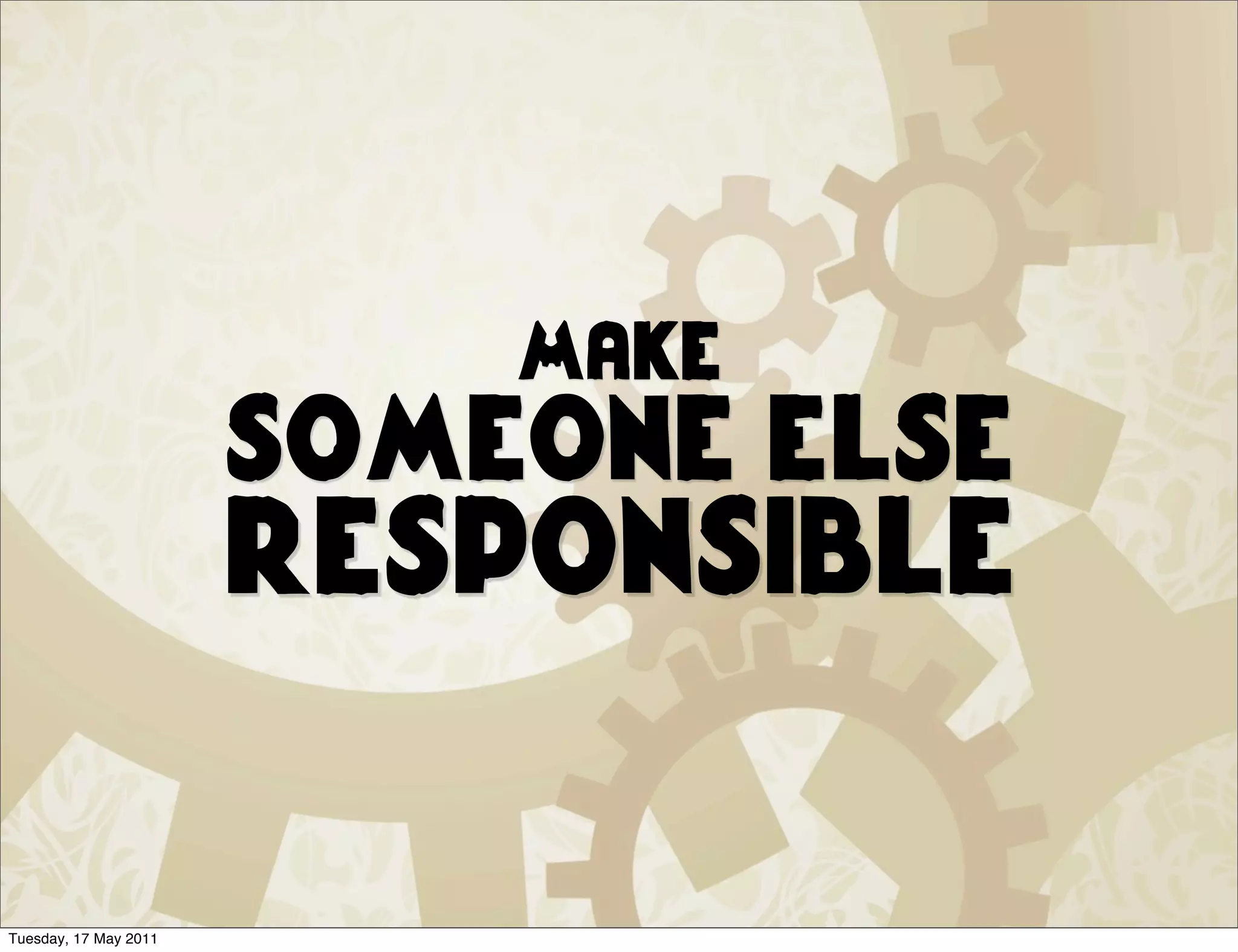 Make
                       someone else
                       responsible

Tuesday, 17 May 2011
 