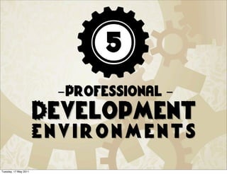 5
                        -Professional -
                       Development
                       Environments
Tuesday, 17 May 2011
 