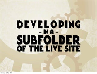 Developing
                            - in a -
                       subfolder
                       of the live site

Tuesday, 17 May 2011
 