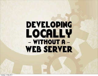 Developing
                       locally
                       - Without a -
                       web server


Tuesday, 17 May 2011
 