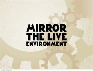 Mirror
                       the live
                       environment



Tuesday, 17 May 2011
 