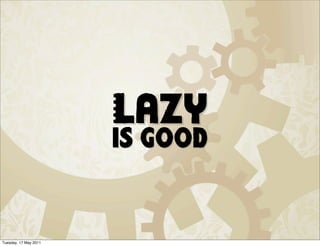 Lazy
                       is good


Tuesday, 17 May 2011
 